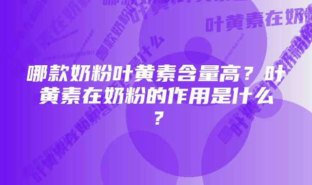 哪款奶粉叶黄素含量高？叶黄素在奶粉的作用是什么？