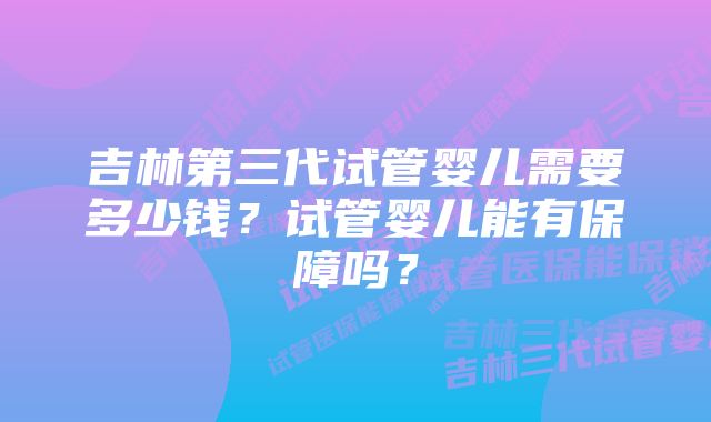 吉林第三代试管婴儿需要多少钱？试管婴儿能有保障吗？