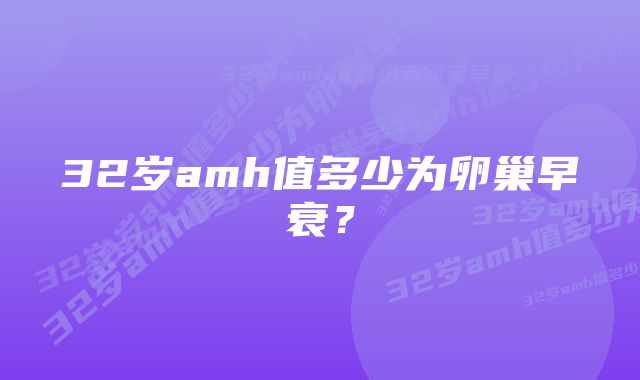 32岁amh值多少为卵巢早衰？