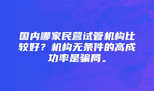 国内哪家民营试管机构比较好？机构无条件的高成功率是骗局。