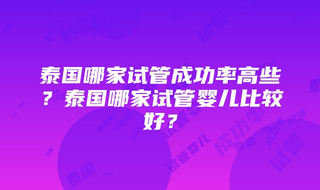 泰国哪家试管成功率高些？泰国哪家试管婴儿比较好？