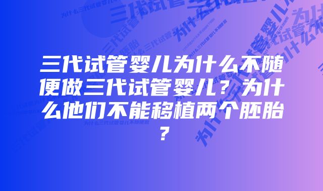 三代试管婴儿为什么不随便做三代试管婴儿？为什么他们不能移植两个胚胎？