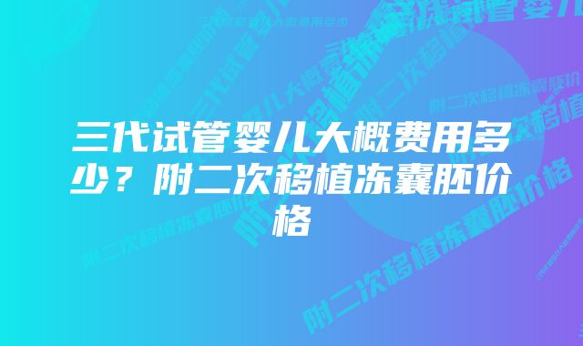 三代试管婴儿大概费用多少？附二次移植冻囊胚价格