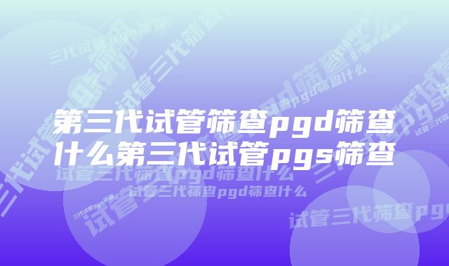 第三代试管筛查pgd筛查什么第三代试管pgs筛查