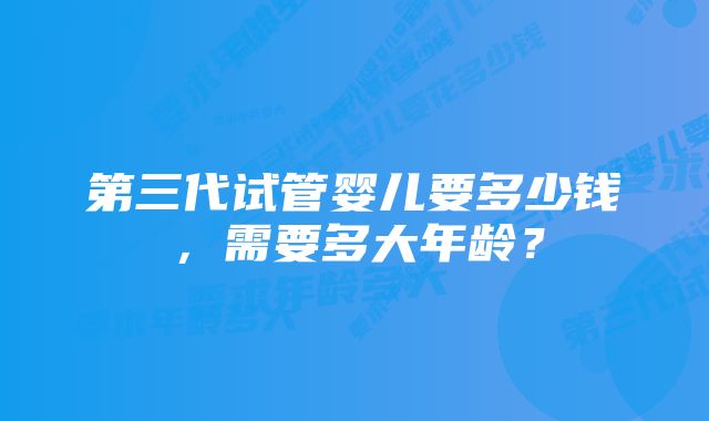 第三代试管婴儿要多少钱，需要多大年龄？