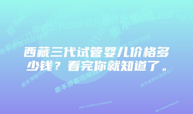 西藏三代试管婴儿价格多少钱？看完你就知道了。