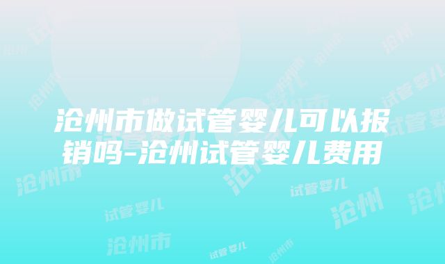 沧州市做试管婴儿可以报销吗-沧州试管婴儿费用