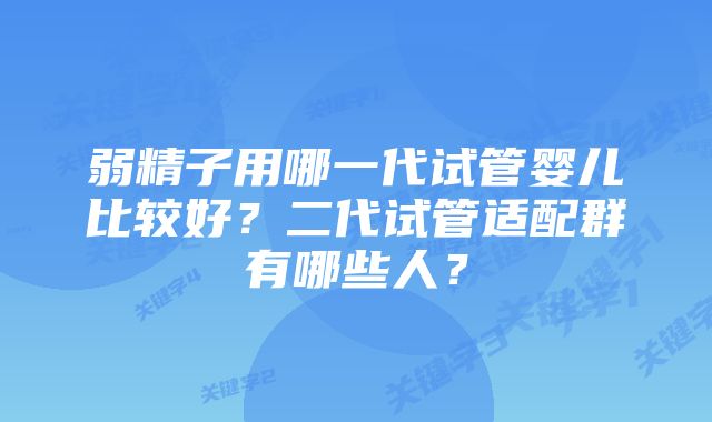 弱精子用哪一代试管婴儿比较好？二代试管适配群有哪些人？