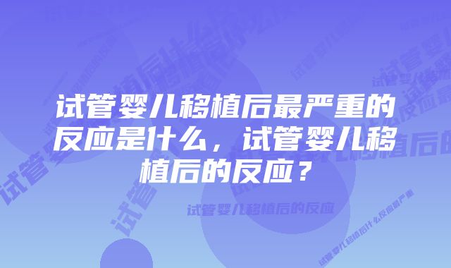 试管婴儿移植后最严重的反应是什么，试管婴儿移植后的反应？