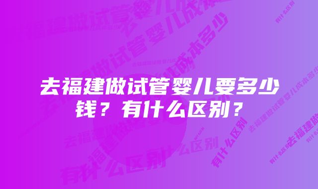 去福建做试管婴儿要多少钱？有什么区别？