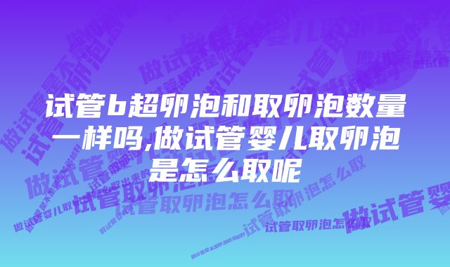 试管b超卵泡和取卵泡数量一样吗,做试管婴儿取卵泡是怎么取呢