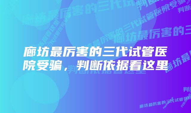 廊坊最厉害的三代试管医院受骗，判断依据看这里