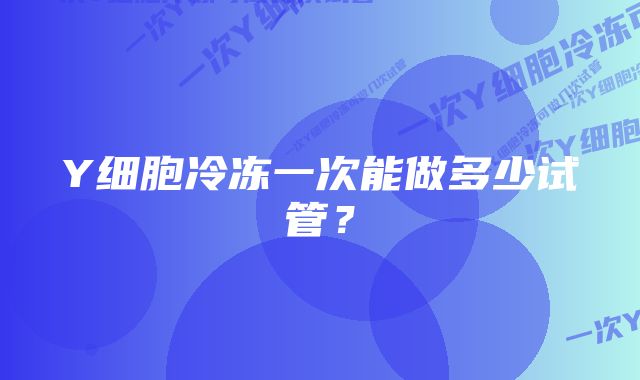 Y细胞冷冻一次能做多少试管？