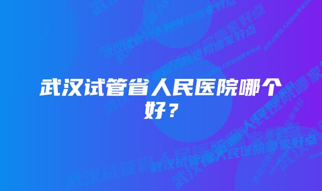 武汉试管省人民医院哪个好？