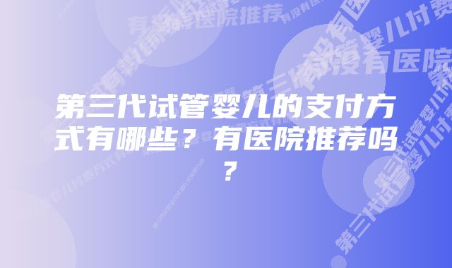 第三代试管婴儿的支付方式有哪些？有医院推荐吗？