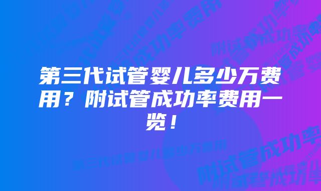 第三代试管婴儿多少万费用？附试管成功率费用一览！