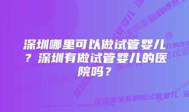 深圳哪里可以做试管婴儿？深圳有做试管婴儿的医院吗？