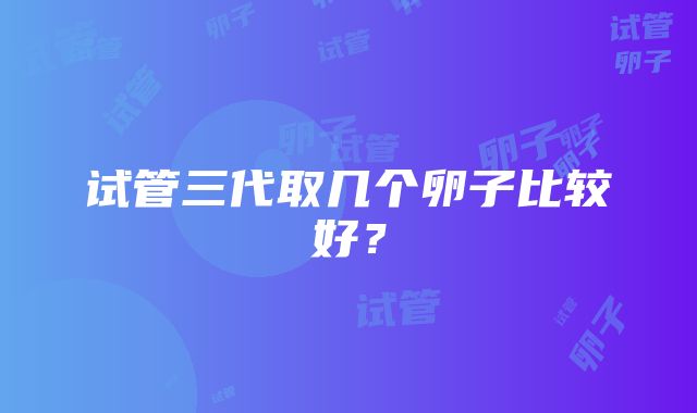 试管三代取几个卵子比较好？