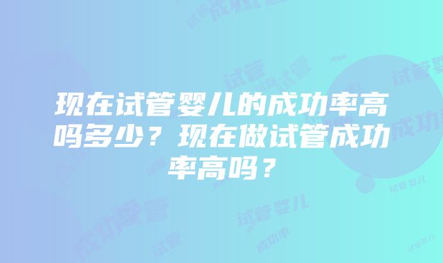 现在试管婴儿的成功率高吗多少？现在做试管成功率高吗？