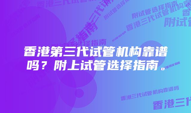 香港第三代试管机构靠谱吗？附上试管选择指南。