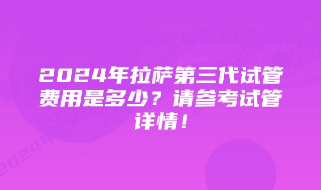 2024年拉萨第三代试管费用是多少？请参考试管详情！