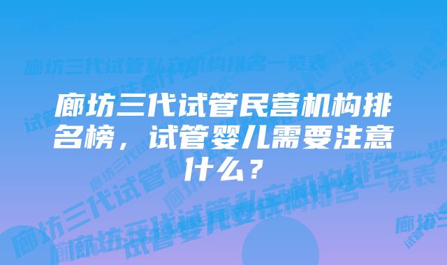 廊坊三代试管民营机构排名榜，试管婴儿需要注意什么？