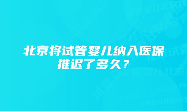 北京将试管婴儿纳入医保推迟了多久？