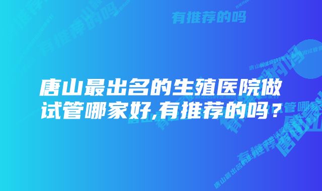 唐山最出名的生殖医院做试管哪家好,有推荐的吗？