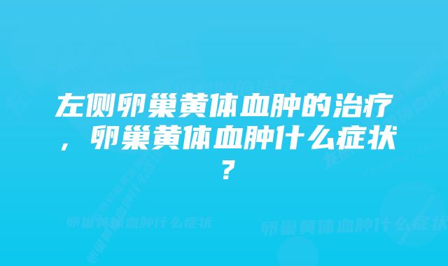 左侧卵巢黄体血肿的治疗，卵巢黄体血肿什么症状？