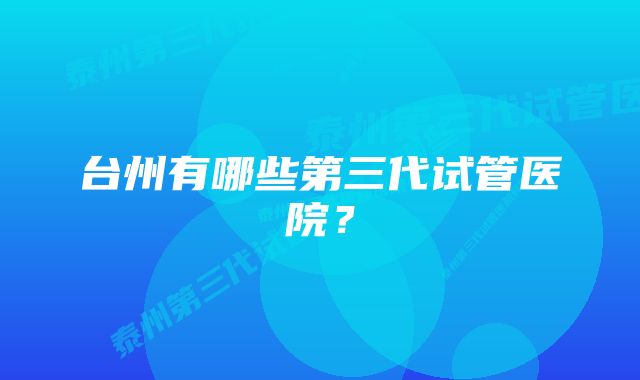 台州有哪些第三代试管医院？