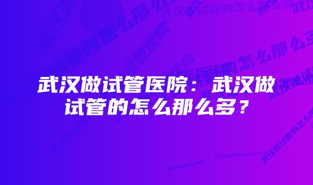 武汉做试管医院：武汉做试管的怎么那么多？