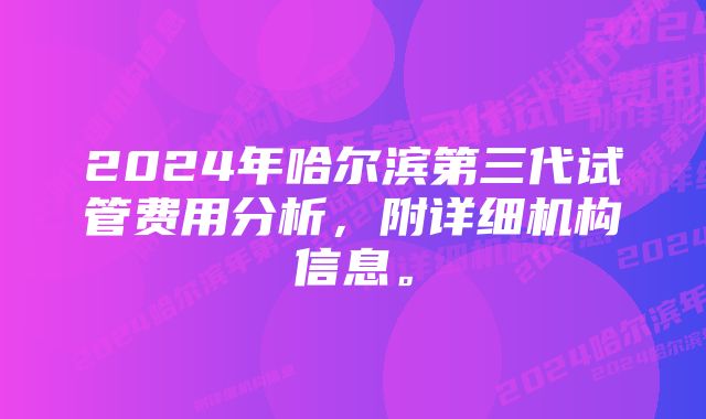 2024年哈尔滨第三代试管费用分析，附详细机构信息。