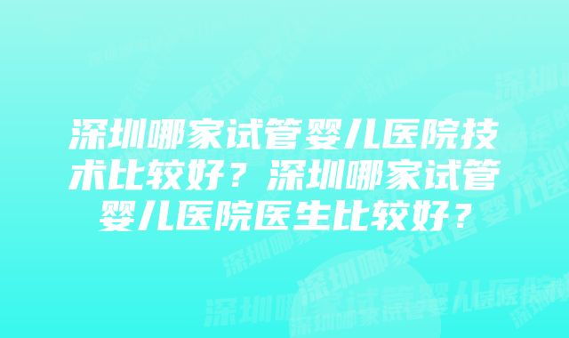 深圳哪家试管婴儿医院技术比较好？深圳哪家试管婴儿医院医生比较好？