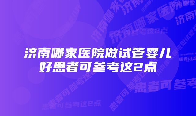 济南哪家医院做试管婴儿好患者可参考这2点