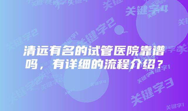 清远有名的试管医院靠谱吗，有详细的流程介绍？