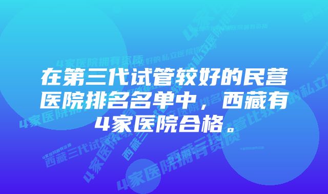 在第三代试管较好的民营医院排名名单中，西藏有4家医院合格。