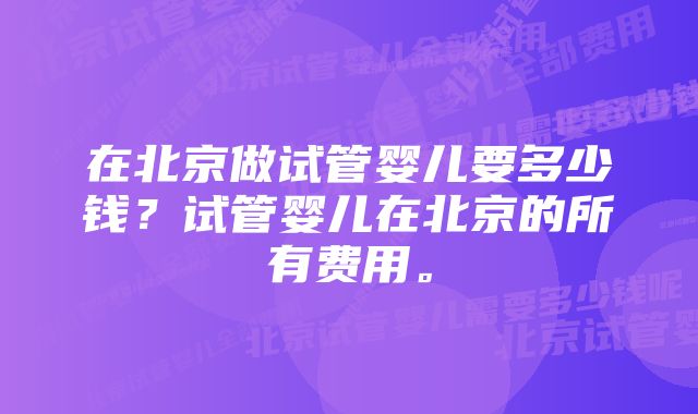 在北京做试管婴儿要多少钱？试管婴儿在北京的所有费用。