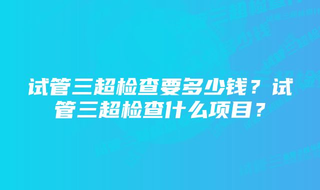 试管三超检查要多少钱？试管三超检查什么项目？