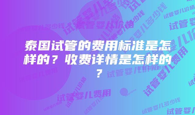 泰国试管的费用标准是怎样的？收费详情是怎样的？