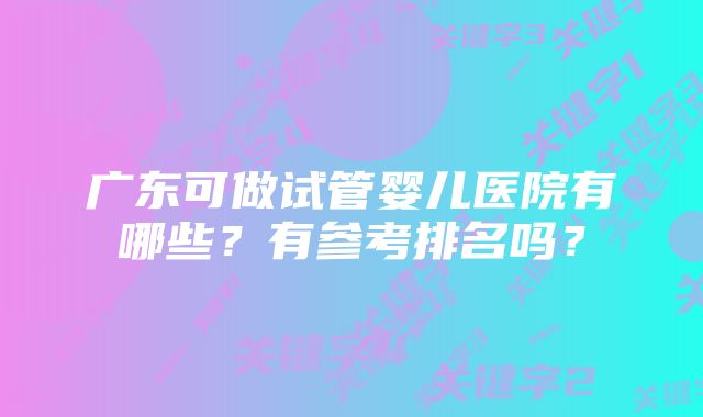 广东可做试管婴儿医院有哪些？有参考排名吗？