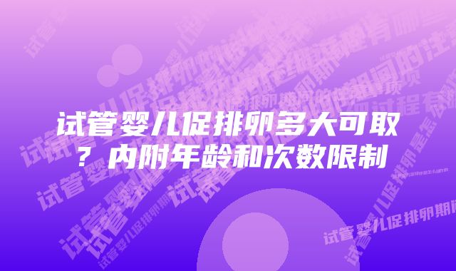 试管婴儿促排卵多大可取？内附年龄和次数限制