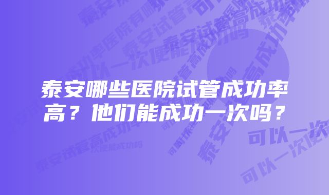 泰安哪些医院试管成功率高？他们能成功一次吗？