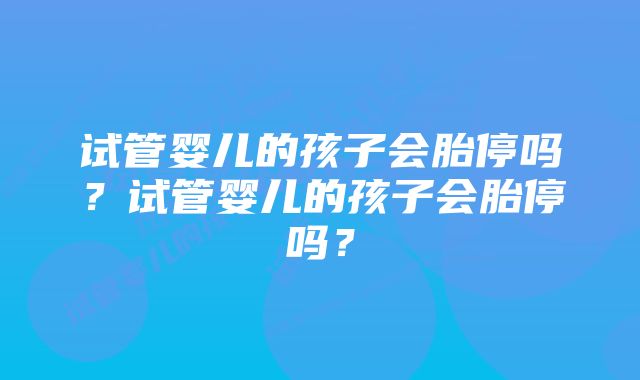 试管婴儿的孩子会胎停吗？试管婴儿的孩子会胎停吗？