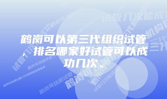 鹤岗可以第三代组织试管，排名哪家好试管可以成功几次。