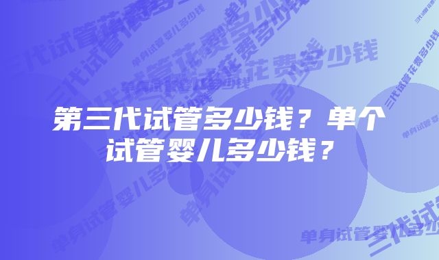 第三代试管多少钱？单个试管婴儿多少钱？