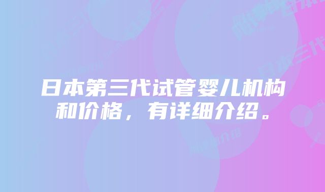 日本第三代试管婴儿机构和价格，有详细介绍。