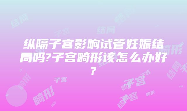 纵隔子宫影响试管妊娠结局吗?子宫畸形该怎么办好?