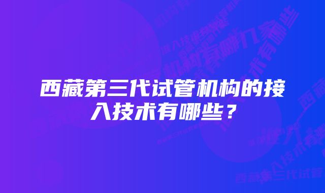 西藏第三代试管机构的接入技术有哪些？