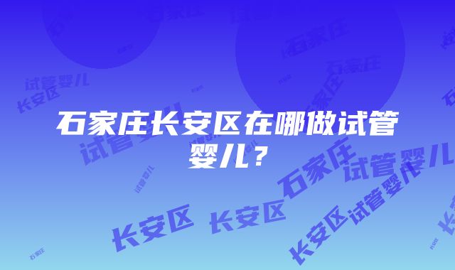 石家庄长安区在哪做试管婴儿？