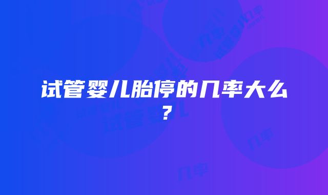 试管婴儿胎停的几率大么？